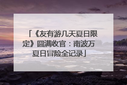 《友有游几天夏日限定》圆满收官：南波万夏日冒险全记录