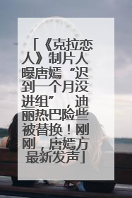 《克拉恋人》制片人曝唐嫣“迟到一个月没进组”，迪丽热巴险些被替换！刚刚，唐嫣方最新发声