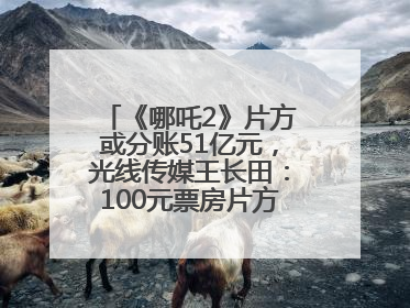 《哪吒2》片方或分账51亿元，光线传媒王长田：100元票房片方只拿33元，分账方式不合理