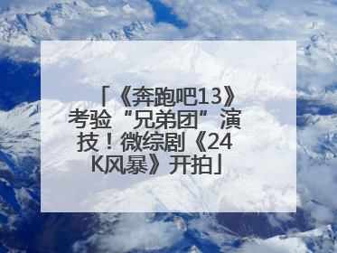 《奔跑吧13》考验“兄弟团”演技！微综剧《24K风暴》开拍