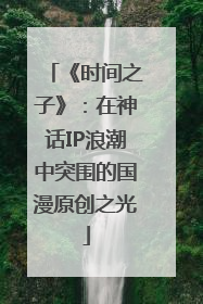 《时间之子》：在神话IP浪潮中突围的国漫原创之光