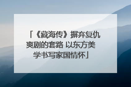 《藏海传》摒弃复仇爽剧的套路 以东方美学书写家国情怀