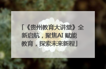 《贵州教育大讲堂》全新启航，聚焦AI 赋能教育，探索未来新程