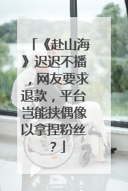《赴山海》迟迟不播，网友要求退款，平台岂能挟偶像以拿捏粉丝？