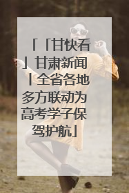 「甘快看」甘肃新闻丨全省各地多方联动为高考学子保驾护航