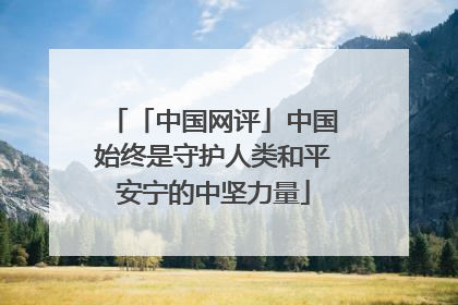 「中国网评」中国始终是守护人类和平安宁的中坚力量
