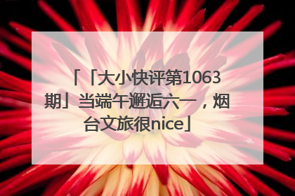 「大小快评第1063期」当端午邂逅六一，烟台文旅很nice