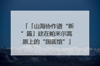 「山海协作谱“新”篇」建在帕米尔高原上的“国医馆”