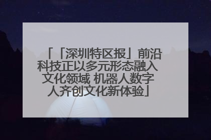「深圳特区报」前沿科技正以多元形态融入文化领域 机器人数字人齐创文化新体验