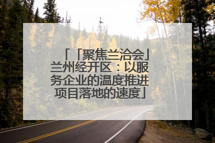 「聚焦兰洽会」兰州经开区：以服务企业的温度推进项目落地的速度