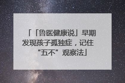 「鲁医健康说」早期发现孩子孤独症，记住“五不”观察法