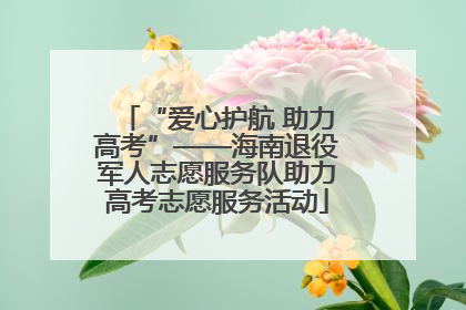 “爱心护航 助力高考”——海南退役军人志愿服务队助力高考志愿服务活动
