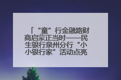 “童”行金融路财商启蒙正当时——民生银行泉州分行“小小银行家”活动点亮少年金融第一课