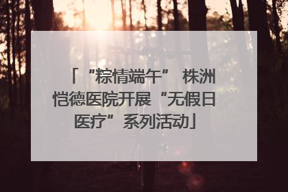 “粽情端午” 株洲恺德医院开展“无假日医疗”系列活动