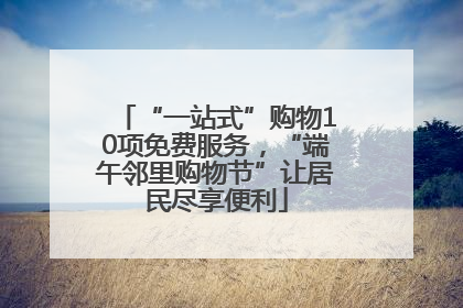 “一站式”购物10项免费服务，“端午邻里购物节”让居民尽享便利