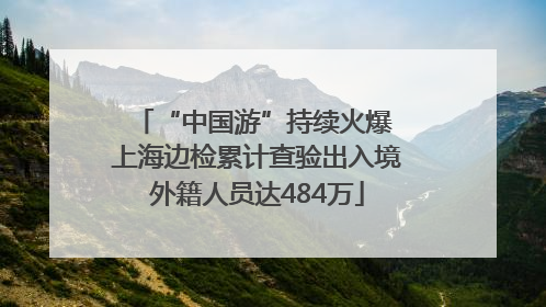 “中国游”持续火爆 上海边检累计查验出入境外籍人员达484万