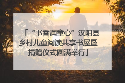 “书香润童心”汉阴县乡村儿童阅读共享书屋暨捐赠仪式圆满举行