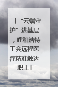 “云端守护”进基层，呼和浩特工会远程医疗精准触达职工