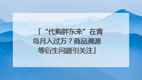 “代购胖东来”在青岛月入过万？商品溯源等衍生问题引关注