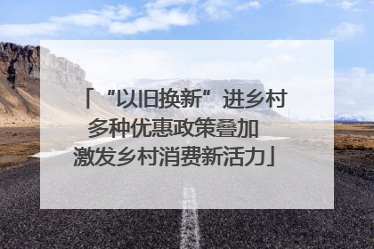 “以旧换新”进乡村 多种优惠政策叠加 激发乡村消费新活力