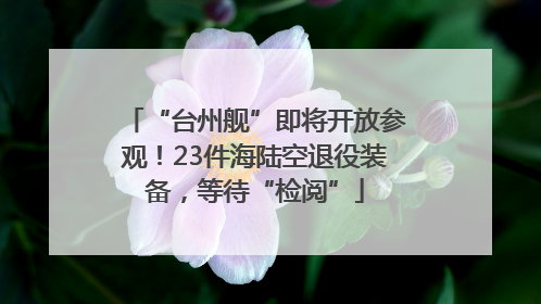 “台州舰”即将开放参观！23件海陆空退役装备，等待“检阅”