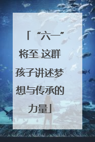 “六一”将至 这群孩子讲述梦想与传承的力量