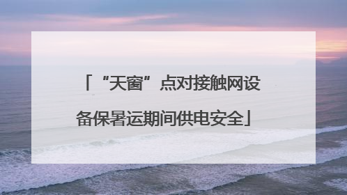 “天窗”点对接触网设备保暑运期间供电安全