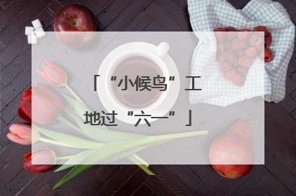 “小候鸟”工地过“六一”