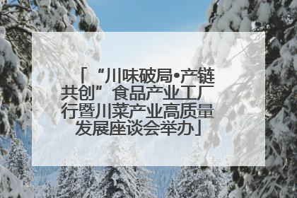 “川味破局•产链共创”食品产业工厂行暨川菜产业高质量发展座谈会举办