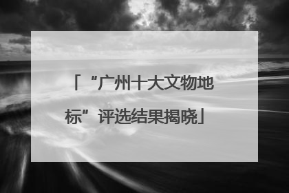 “广州十大文物地标”评选结果揭晓