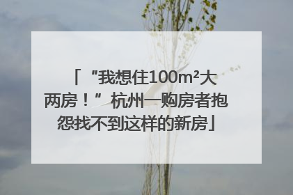 “我想住100m²大两房！”杭州一购房者抱怨找不到这样的新房