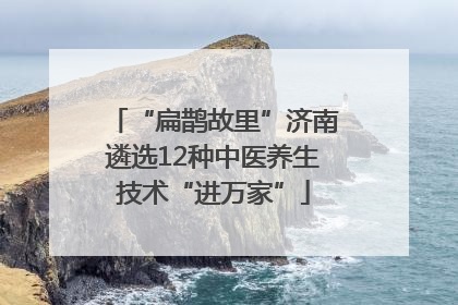 “扁鹊故里”济南遴选12种中医养生技术“进万家”