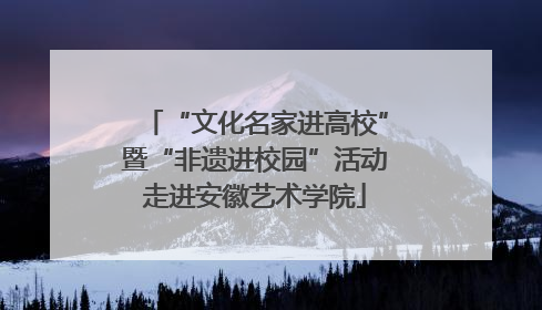 “文化名家进高校”暨“非遗进校园”活动走进安徽艺术学院