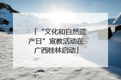 “文化和自然遗产日”宣教活动在广西桂林启动