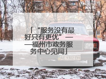 “服务没有最好只有更优”——福州市政务服务中心见闻