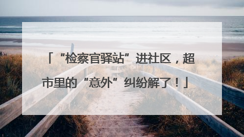 “检察官驿站”进社区，超市里的“意外”纠纷解了！
