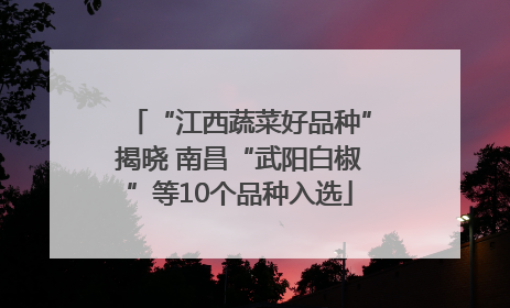 “江西蔬菜好品种”揭晓 南昌“武阳白椒”等10个品种入选