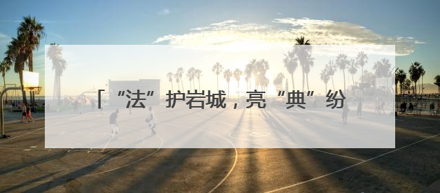 “法”护岩城，亮“典”纷呈——福建省龙岩市司法局民法典宣传月普法活动纪实