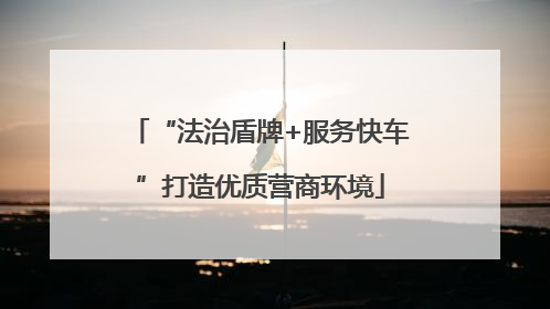“法治盾牌+服务快车”打造优质营商环境