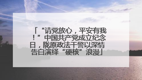“请党放心，平安有我！”中国共产党成立纪念日，陇原政法干警以深情告白演绎“硬核”浪漫