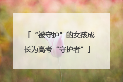 “被守护”的女孩成长为高考“守护者”