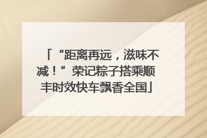 “距离再远，滋味不减！”荣记粽子搭乘顺丰时效快车飘香全国