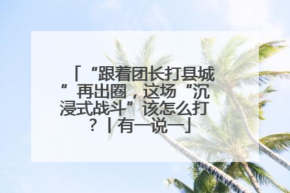 “跟着团长打县城”再出圈，这场“沉浸式战斗”该怎么打？丨有一说一