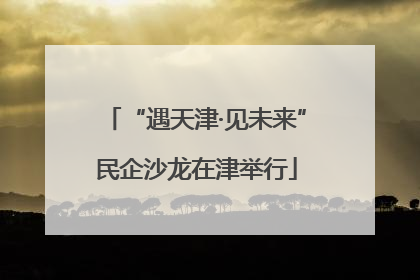 “遇天津·见未来”民企沙龙在津举行