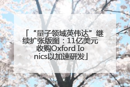 “量子领域英伟达”继续扩张版图：11亿美元收购Oxford Ionics以加速研发
