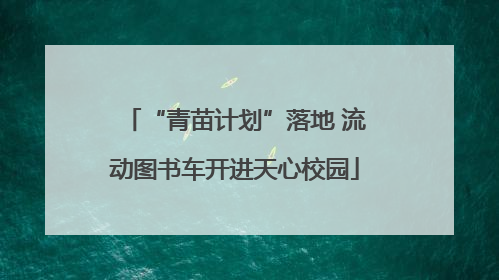 “青苗计划”落地 流动图书车开进天心校园