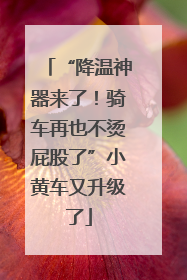 “降温神器来了！骑车再也不烫屁股了”小黄车又升级了