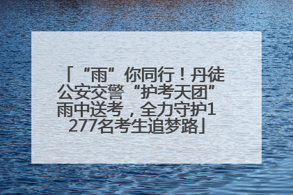 “雨”你同行！丹徒公安交警“护考天团”雨中送考，全力守护1277名考生追梦路