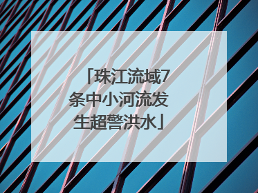 珠江流域7条中小河流发生超警洪水