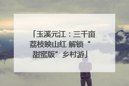 玉溪元江：三千亩荔枝映山红 解锁“甜蜜版”乡村游